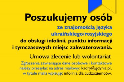 Grafika: Poszukujemy osób ze znajomością języka ukraińskiego/rosyjskiego do obsługi infolinii, punktu informacji i tymczasowych miejsc zakwaterowania. Umowa zlecenie lub wolontariat. Zgłoszenia zawierające dane osobowe i kontaktowe należy przesyłać na adres mailowy: kadry@gdynia.pl, w tytule maila wpisując infolinia dla cudzoziemców.