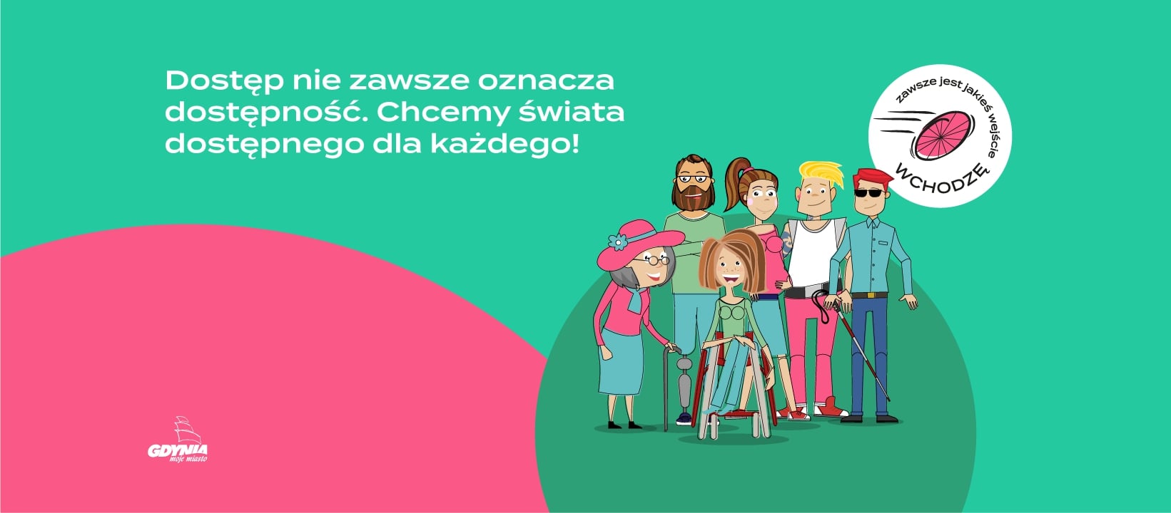 Plakat: Dostęp nie zawsze oznacza dostępność. Chcemy świata dostępnego dla każdego.W lewym dolnym rogu logotyp gdynia moje miasto. Po prawej stronie grupa uśmiechniętych os&oacute;b z r&oacute;żnymi potrzebami : osoba starsza, mężczyzna poruszający się o protezie,kobieta w ciąży,Ulka poruszająca się na w&oacute;zku,meżczyzna niesłyszący i niewidomy. W prawym g&oacute;rnym rogu logotyp kampanii napis Wchodzę zawsze jest jakieś wejście. Mat. prasowe.