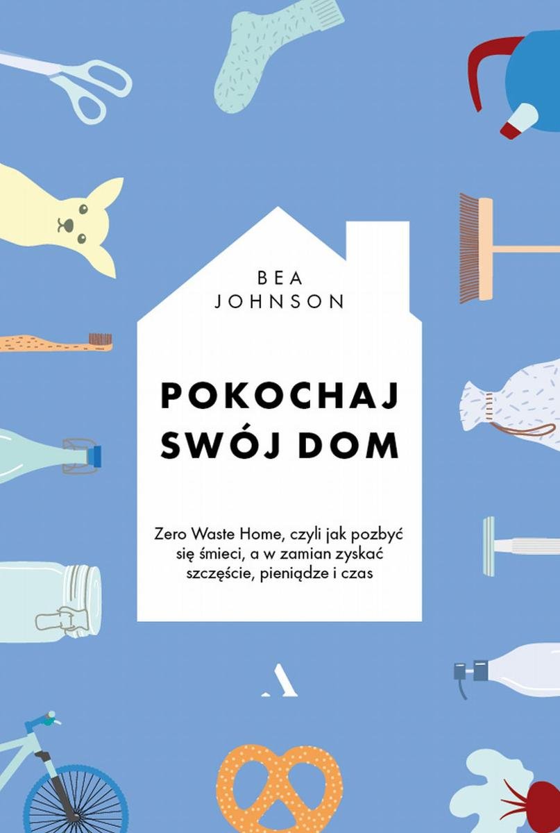 Bea Johnson, „Pokochaj swój dom. Zero Waste Home, czyli jak pozbyć się śmieci, a w zamian zyskać szczęście, pieniądze i czas”