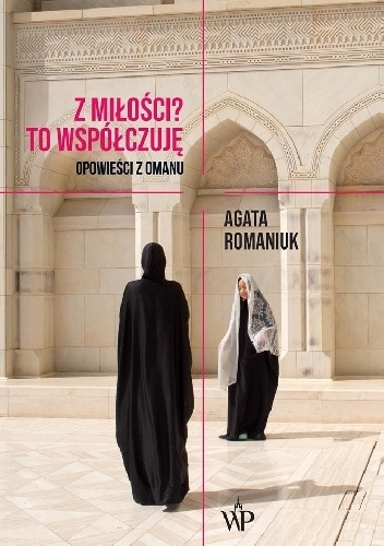 Agata Romaniuk "Z miłości? To wsp&oacute;łczuję. Opowieści z Omanu"
