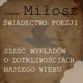 Czesław Miłosz &bdquo;Świadectwo poezji. Sześć wykład&oacute;w o dotkliwościach naszego wieku&rdquo;